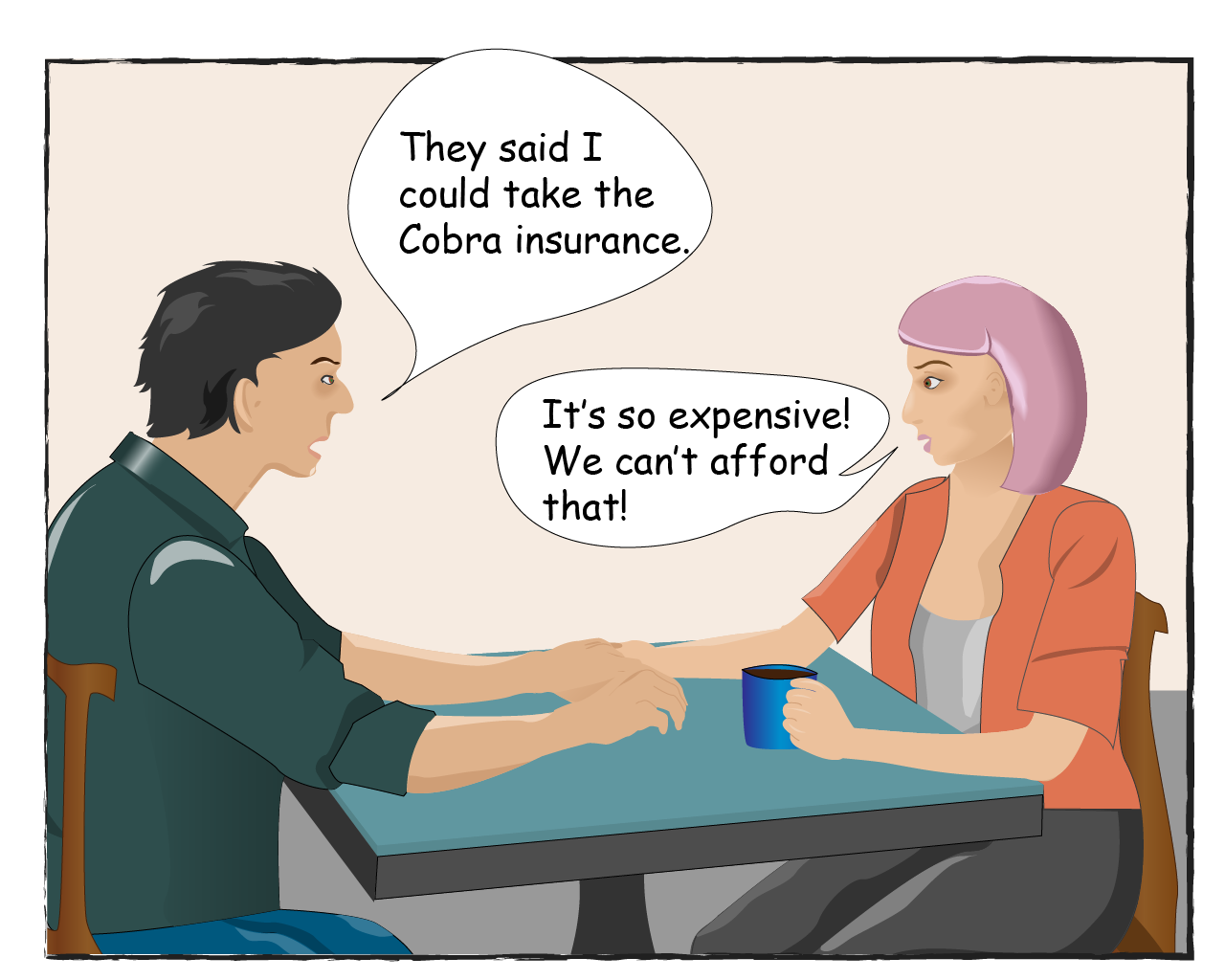 Tom says: They said I could take the Cobra insurance. Karina says: It's so expensive! We can't afford that!